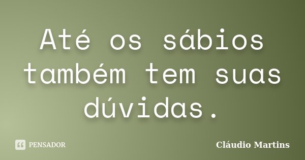 Até os sábios também tem suas dúvidas.... Frase de Cláudio Martins..