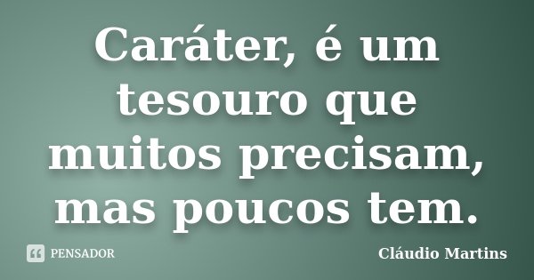 Caráter, é um tesouro que muitos precisam, mas poucos tem.... Frase de Cláudio Martins.