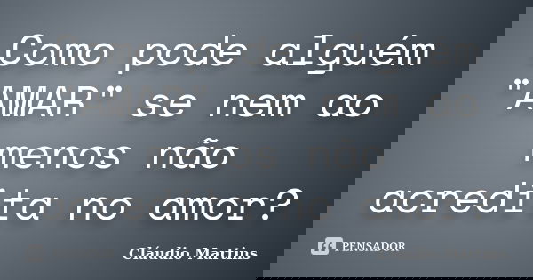 Como pode alguém "AMAR" se nem ao menos não acredita no amor?... Frase de Cláudio Martins.