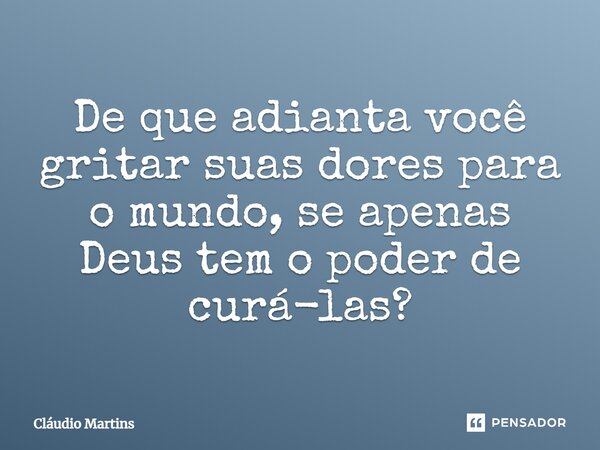 De que adianta você gritar suas dores para o mundo, se apenas Deus tem o poder de curá-las?... Frase de Cláudio Martins.