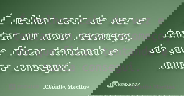 É melhor cair de vez e tentar um novo recomeço, do que ficar tentando e nunca consegui.... Frase de Cláudio Martins.