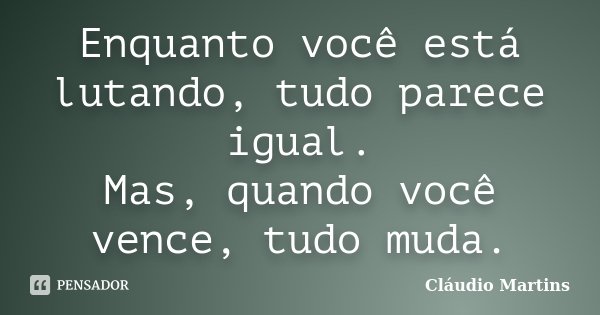 Enquanto você está lutando, tudo parece igual. Mas, quando você vence, tudo muda.... Frase de Cláudio Martins.