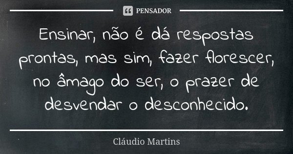 Ensinar, não é dá respostas prontas, mas sim, fazer florescer, no âmago do ser, o prazer de desvendar o desconhecido.... Frase de Cláudio Martins.