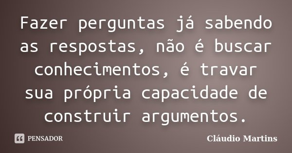 Fazer perguntas já sabendo as respostas, não é buscar conhecimentos, é travar sua própria capacidade de construir argumentos.... Frase de Cláudio Martins.