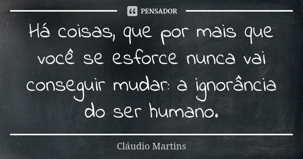 Há coisas, que por mais que você se esforce nunca vai conseguir mudar: a ignorância do ser humano.... Frase de Cláudio Martins.