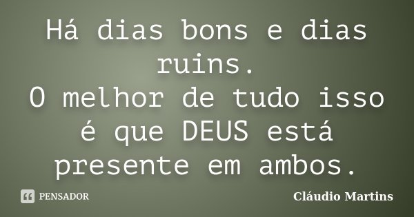 Há dias bons e dias ruins. O melhor de tudo isso é que DEUS está presente em ambos.... Frase de Cláudio Martins.