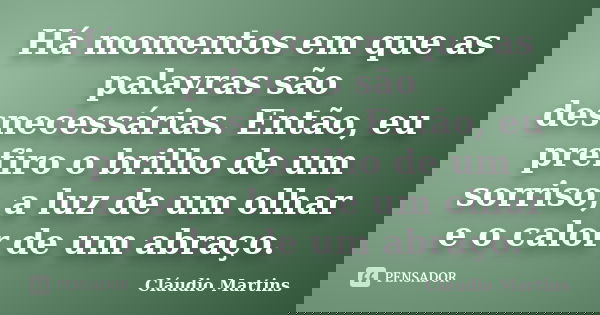 Há momentos em que as palavras são desnecessárias. Então, eu prefiro o brilho de um sorriso, a luz de um olhar e o calor de um abraço.... Frase de Cláudio Martins..