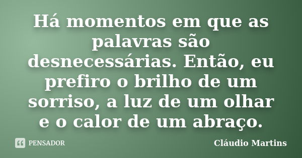 Há momentos em que as palavras são desnecessárias. Então, eu prefiro o brilho de um sorriso, a luz de um olhar e o calor de um abraço.... Frase de Cláudio Martins..