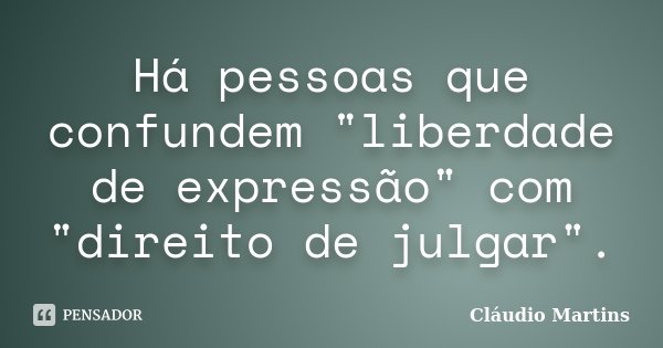 Há pessoas que confundem "liberdade de expressão" com "direito de julgar".... Frase de Cláudio Martins.