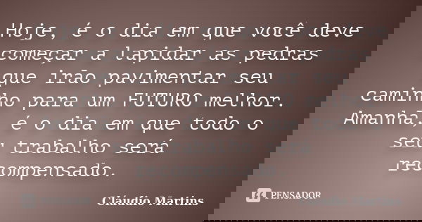 Hoje, é o dia em que você deve começar a lapidar as pedras que irão pavimentar seu caminho para um FUTURO melhor. Amanhã, é o dia em que todo o seu trabalho ser... Frase de Cláudio Martins.