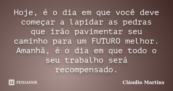 Hoje, é o dia em que você deve começar a lapidar as pedras que irão pavimentar seu caminho para um FUTURO melhor. Amanhã, é o dia em que todo o seu trabalho ser... Frase de Cláudio Martins.