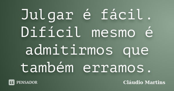 Julgar é fácil. Difícil mesmo é admitirmos que também erramos.... Frase de Cláudio Martins.