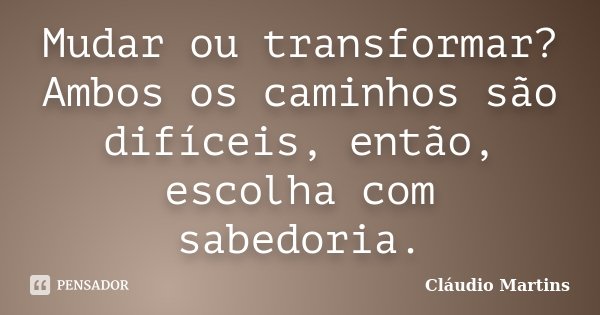 Mudar ou transformar? Ambos os caminhos são difíceis, então, escolha com sabedoria.... Frase de Cláudio Martins.