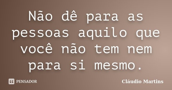 Não dê para as pessoas​ aquilo que você não tem nem para si mesmo.... Frase de Cláudio Martins.