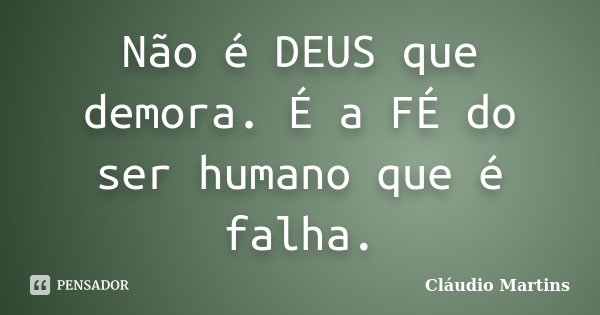 Não é DEUS que demora. É a FÉ do ser humano que é falha.... Frase de Cláudio Martins..