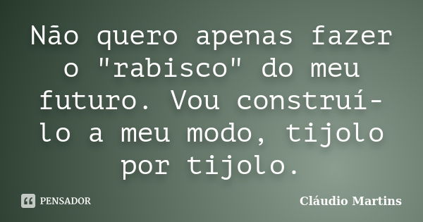 Não quero apenas fazer o "rabisco" do meu futuro. Vou construí-lo a meu modo, tijolo por tijolo.... Frase de Cláudio Martins.