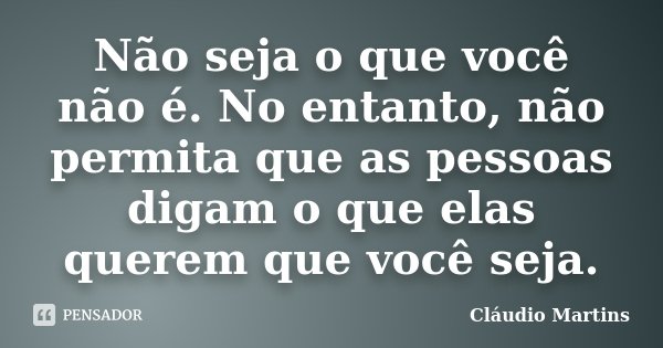 Não seja o que você não é. No entanto, não permita que as pessoas digam o que elas querem que você seja.... Frase de Cláudio Martins.