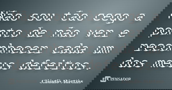 Não sou tão cego a ponto de não ver e reconhecer cada um dos meus defeitos.... Frase de Cláudio Martins.