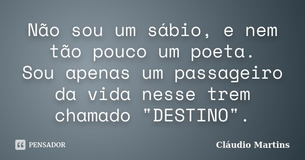 Não sou um sábio, e nem tão pouco um poeta. Sou apenas um passageiro da vida nesse trem chamado "DESTINO".... Frase de Cláudio Martins.