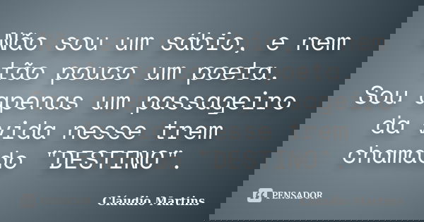 Não sou um sábio, e nem tão pouco um poeta. Sou apenas um passageiro da vida nesse trem chamado "DESTINO".... Frase de Cláudio Martins.