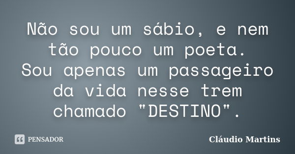 Não sou um sábio, e nem tão pouco um poeta. Sou apenas um passageiro da vida nesse trem chamado "DESTINO".... Frase de Cláudio Martins.