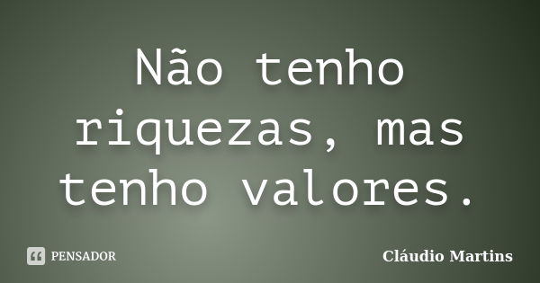 Não tenho riquezas, mas tenho valores.... Frase de Cláudio Martins.