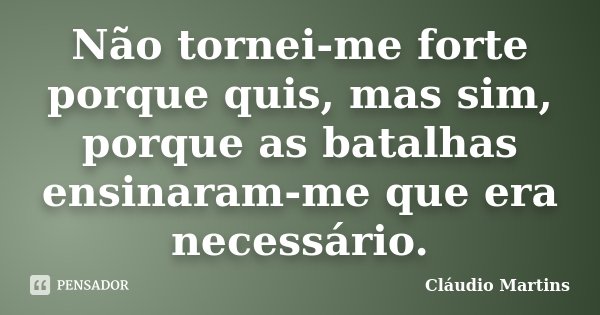 Não tornei-me forte porque quis, mas sim, porque as batalhas ensinaram-me que era necessário.... Frase de Cláudio Martins..