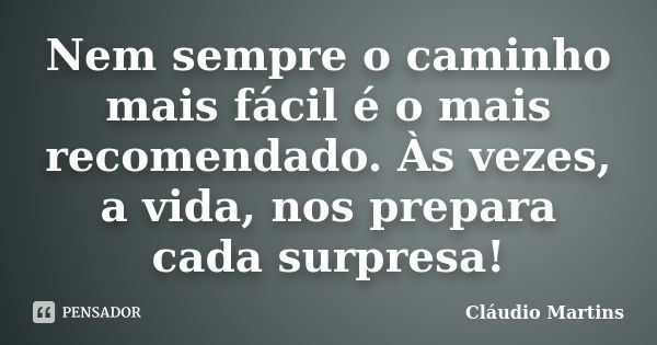 Nem sempre o caminho mais fácil é o mais recomendado. Às vezes, a vida, nos prepara cada surpresa!... Frase de Cláudio Martins.