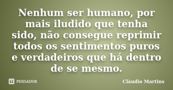Nenhum ser humano, por mais iludido que tenha sido, não consegue reprimir todos os sentimentos puros e verdadeiros que há dentro de se mesmo.... Frase de Cláudio Martins.