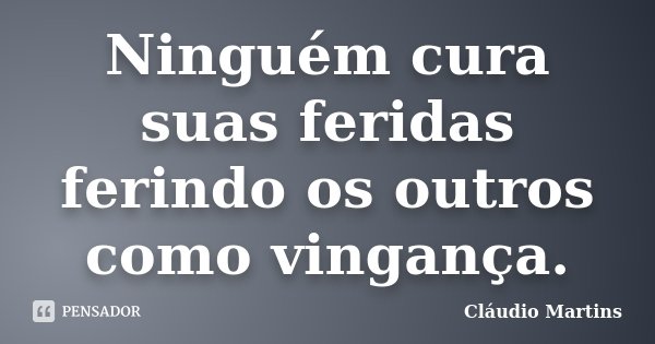 Ninguém cura suas feridas ferindo os outros como vingança.... Frase de Cláudio Martins.