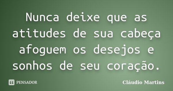 Nunca deixe que as atitudes de sua cabeça afoguem os desejos e sonhos de seu coração.... Frase de Cláudio Martins.