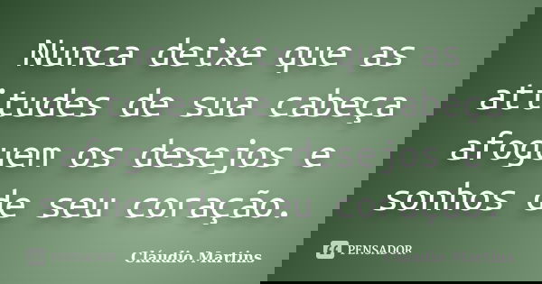 Nunca deixe que as atitudes de sua cabeça afoguem os desejos e sonhos de seu coração.... Frase de Cláudio Martins.