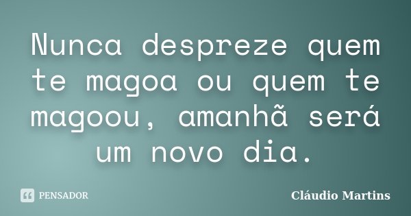 Nunca despreze quem te magoa ou quem te magoou, amanhã será um novo dia.... Frase de Cláudio Martins.