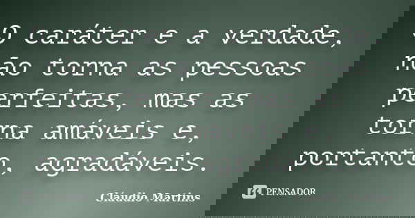 O caráter e a verdade, não torna as pessoas perfeitas, mas as torna amáveis e, portanto, agradáveis.... Frase de Cláudio Martins.