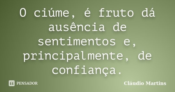 O ciúme, é fruto dá ausência de sentimentos e, principalmente, de confiança.... Frase de Cláudio Martins.