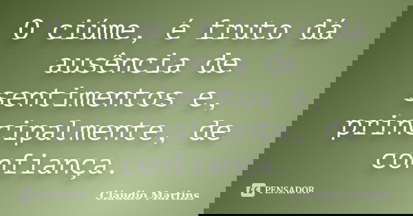 O ciúme, é fruto dá ausência de sentimentos e, principalmente, de confiança.... Frase de Cláudio Martins.