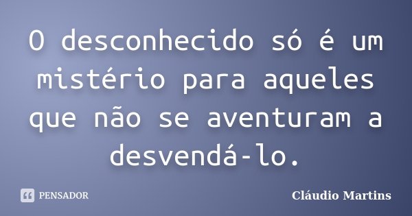 O desconhecido só é um mistério para aqueles que não se aventuram a desvendá-lo.... Frase de Cláudio Martins.