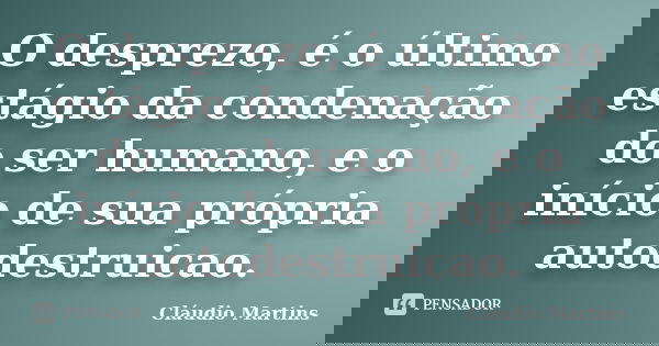 O desprezo, é o último estágio da condenação do ser humano, e o início de sua própria autodestruicao.... Frase de Cláudio Martins.
