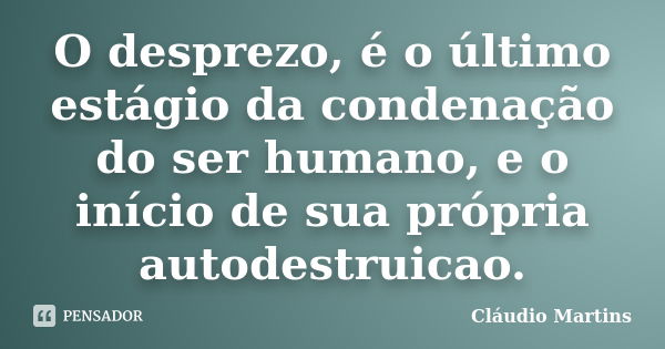 O desprezo, é o último estágio da condenação do ser humano, e o início de sua própria autodestruicao.... Frase de Cláudio Martins.