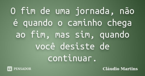 O fim de uma jornada, não é quando o caminho chega ao fim, mas sim, quando você desiste de continuar.... Frase de Cláudio Martins.