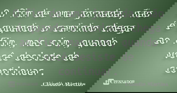 O fim de uma jornada, não é quando o caminho chega ao fim, mas sim, quando você desiste de continuar.... Frase de Cláudio Martins.