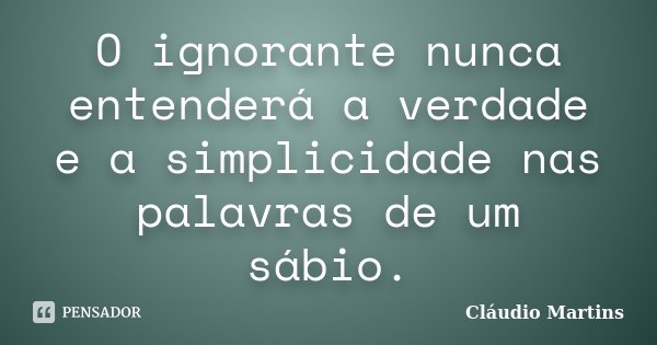O ignorante nunca entenderá a verdade e a simplicidade nas palavras de um sábio.... Frase de Cláudio Martins.
