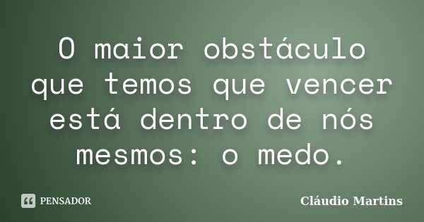 O maior obstáculo que temos que vencer está dentro de nós mesmos: o medo.... Frase de Cláudio Martins.