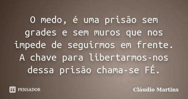 O medo, é uma prisão sem grades e sem muros que nos impede de seguirmos em frente. A chave para libertarmos-nos dessa prisão chama-se FÉ.... Frase de Cláudio Martins.