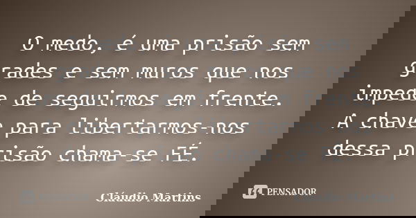 O medo, é uma prisão sem grades e sem muros que nos impede de seguirmos em frente. A chave para libertarmos-nos dessa prisão chama-se FÉ.... Frase de Cláudio Martins.