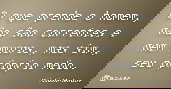 O que prende o homem, não são correntes e nem muros, mas sim, seu próprio medo.... Frase de Cláudio Martins.