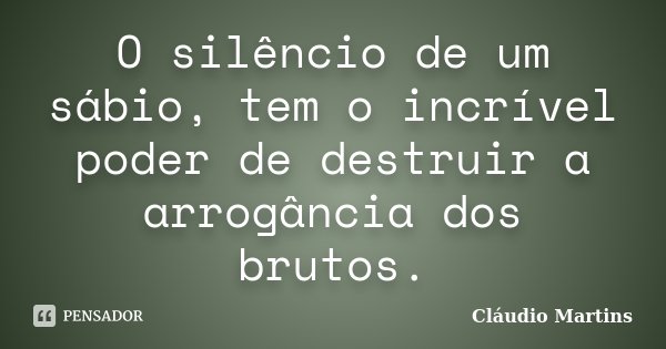 O silêncio de um sábio, tem o incrível​ poder de destruir a arrogância dos brutos.... Frase de Cláudio Martins.