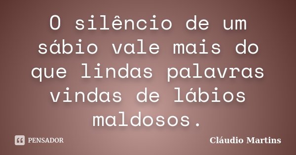 O silêncio de um sábio vale mais do que lindas palavras vindas de lábios maldosos.... Frase de Cláudio Martins.