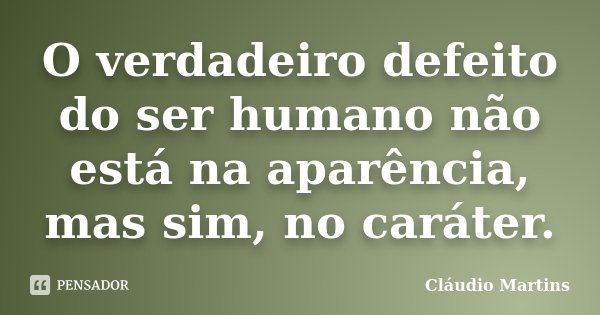 O verdadeiro defeito do ser humano não está na aparência, mas sim, no caráter.... Frase de Cláudio Martins..