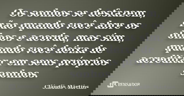 Os sonhos se desfazem, não quando você abre os olhos e acorda, mas sim, quando você deixa de acreditar em seus próprios sonhos.... Frase de Cláudio Martins.